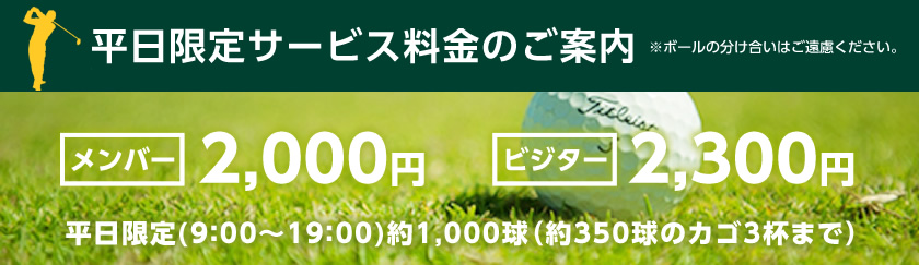 平日限定サービス料金のご案内 メンバー 2,000円 ビジター 2,300円 平日限定(9：00～19：00)約1,000球（約350球のカゴ3杯まで）