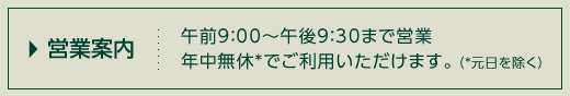 営業案内 午前9：00～午後9：30まで営業 年中無休*でご利用いただけます。（*元日を除く）